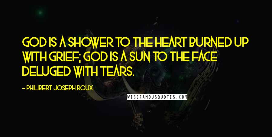 Philibert Joseph Roux Quotes: God is a shower to the heart burned up with grief; God is a sun to the face deluged with tears.