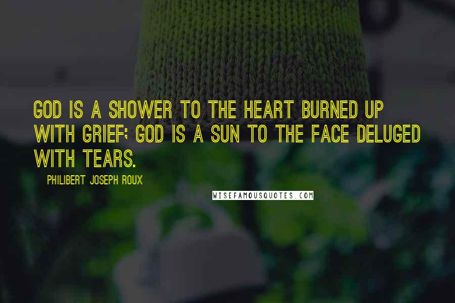 Philibert Joseph Roux Quotes: God is a shower to the heart burned up with grief; God is a sun to the face deluged with tears.