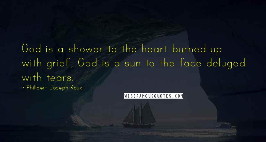 Philibert Joseph Roux Quotes: God is a shower to the heart burned up with grief; God is a sun to the face deluged with tears.