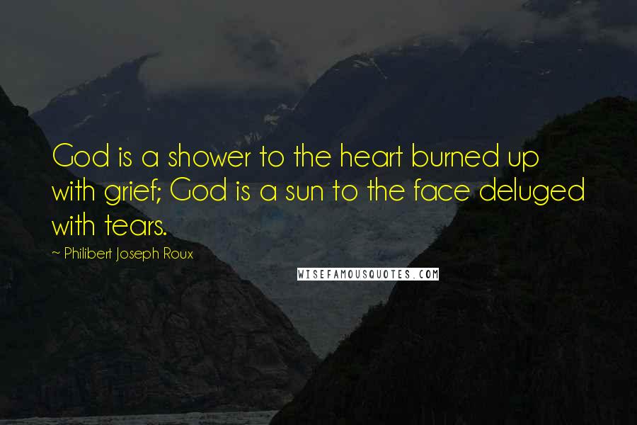 Philibert Joseph Roux Quotes: God is a shower to the heart burned up with grief; God is a sun to the face deluged with tears.