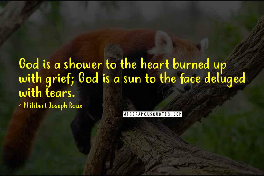 Philibert Joseph Roux Quotes: God is a shower to the heart burned up with grief; God is a sun to the face deluged with tears.