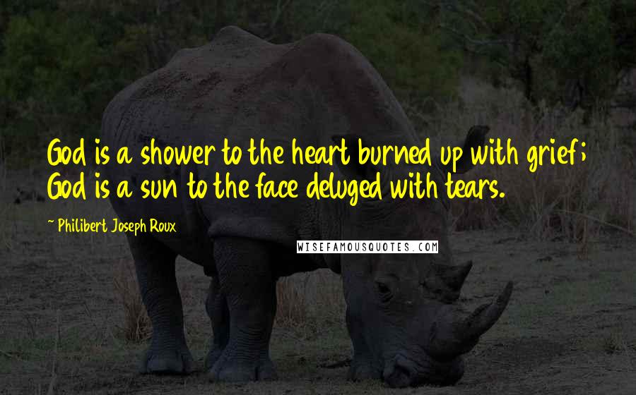 Philibert Joseph Roux Quotes: God is a shower to the heart burned up with grief; God is a sun to the face deluged with tears.
