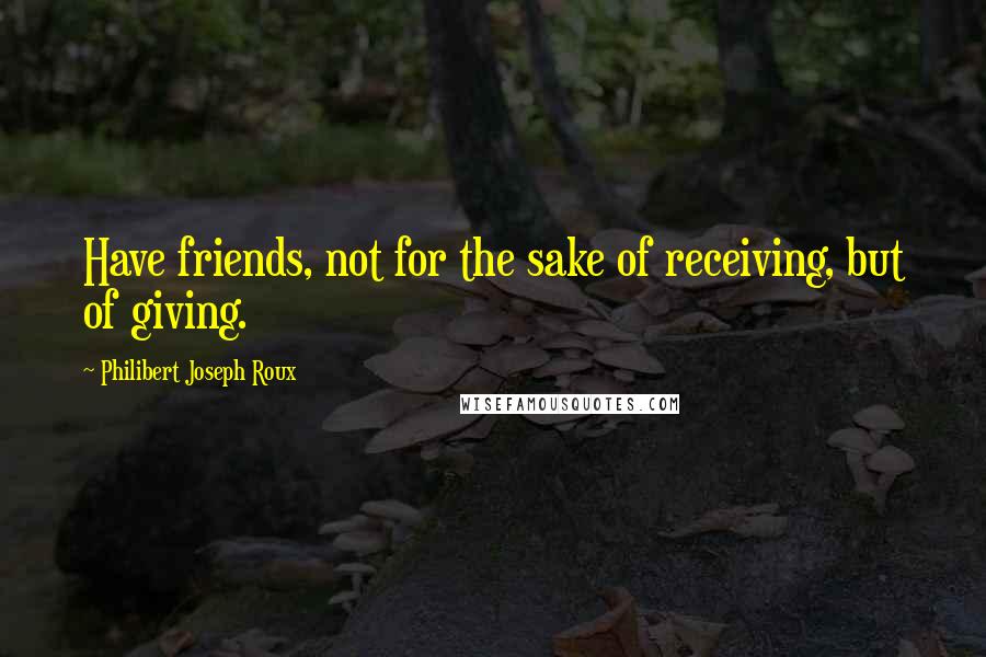 Philibert Joseph Roux Quotes: Have friends, not for the sake of receiving, but of giving.