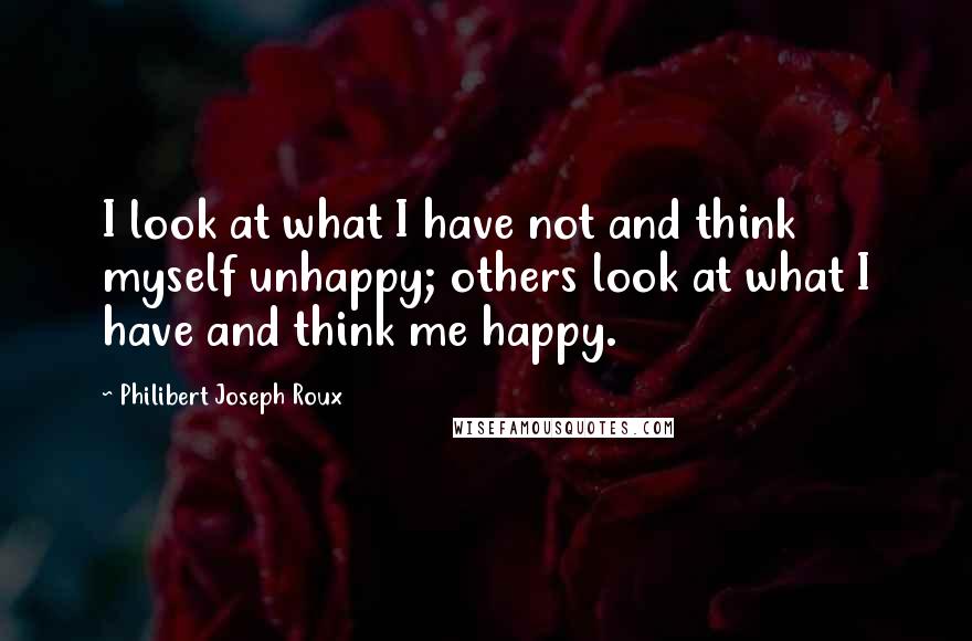 Philibert Joseph Roux Quotes: I look at what I have not and think myself unhappy; others look at what I have and think me happy.