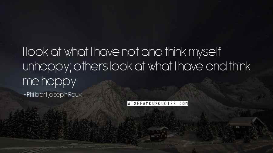 Philibert Joseph Roux Quotes: I look at what I have not and think myself unhappy; others look at what I have and think me happy.