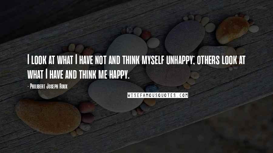 Philibert Joseph Roux Quotes: I look at what I have not and think myself unhappy; others look at what I have and think me happy.