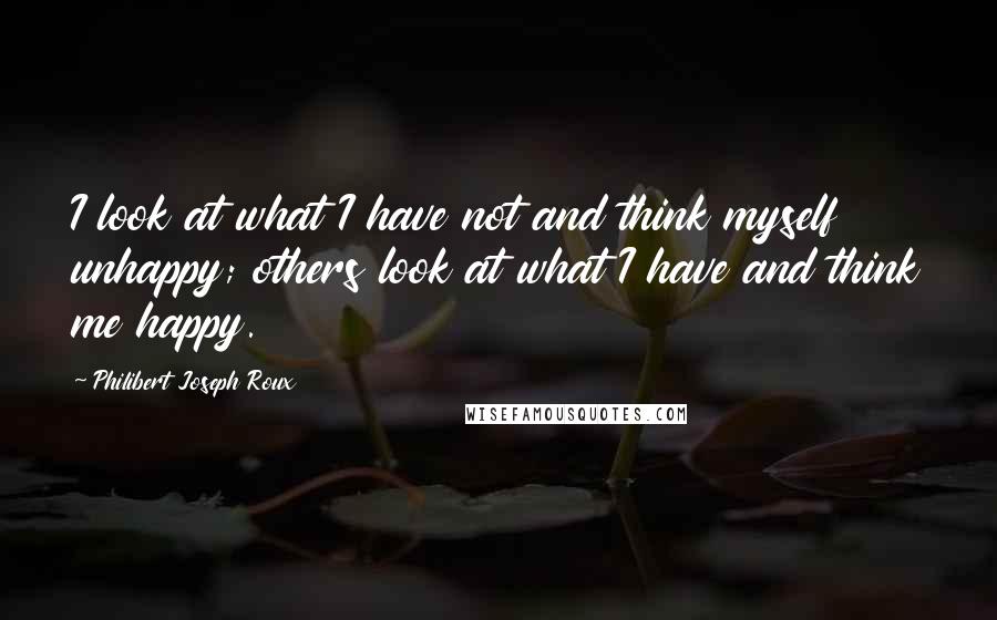 Philibert Joseph Roux Quotes: I look at what I have not and think myself unhappy; others look at what I have and think me happy.