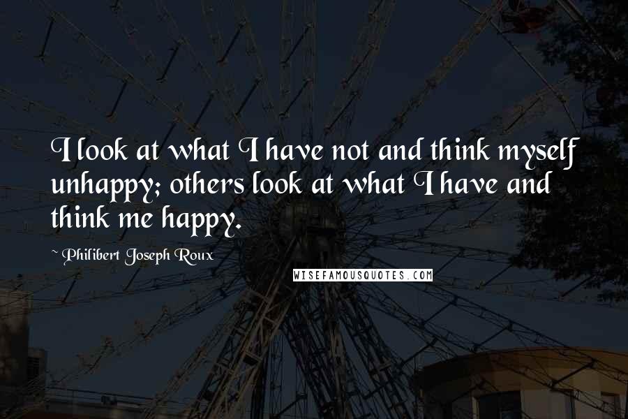 Philibert Joseph Roux Quotes: I look at what I have not and think myself unhappy; others look at what I have and think me happy.