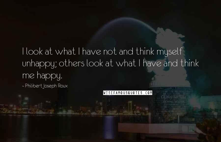 Philibert Joseph Roux Quotes: I look at what I have not and think myself unhappy; others look at what I have and think me happy.