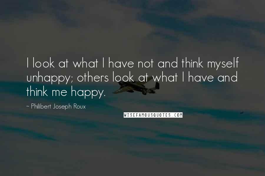 Philibert Joseph Roux Quotes: I look at what I have not and think myself unhappy; others look at what I have and think me happy.