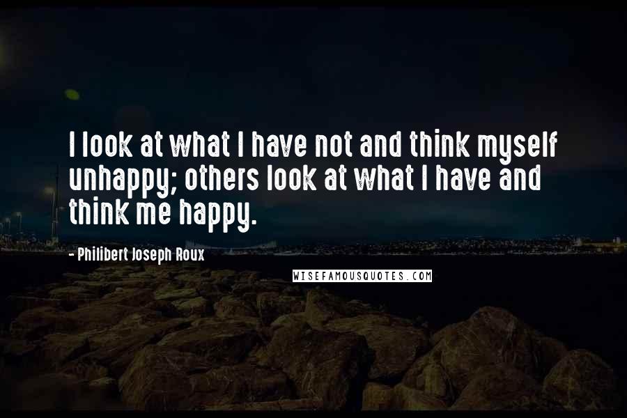 Philibert Joseph Roux Quotes: I look at what I have not and think myself unhappy; others look at what I have and think me happy.