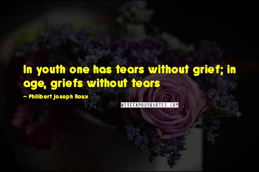 Philibert Joseph Roux Quotes: In youth one has tears without grief; in age, griefs without tears