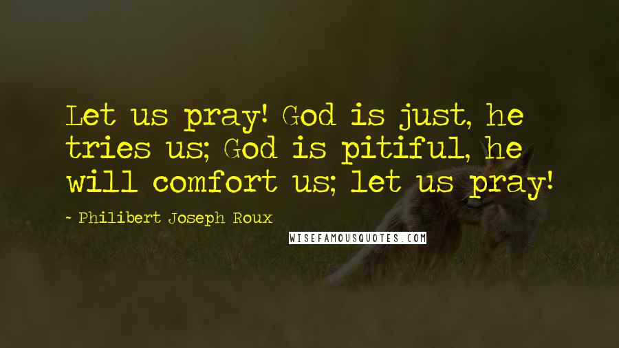 Philibert Joseph Roux Quotes: Let us pray! God is just, he tries us; God is pitiful, he will comfort us; let us pray!