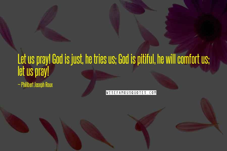 Philibert Joseph Roux Quotes: Let us pray! God is just, he tries us; God is pitiful, he will comfort us; let us pray!