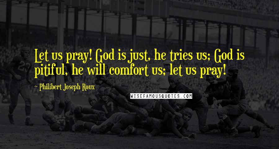 Philibert Joseph Roux Quotes: Let us pray! God is just, he tries us; God is pitiful, he will comfort us; let us pray!