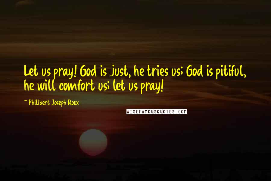 Philibert Joseph Roux Quotes: Let us pray! God is just, he tries us; God is pitiful, he will comfort us; let us pray!