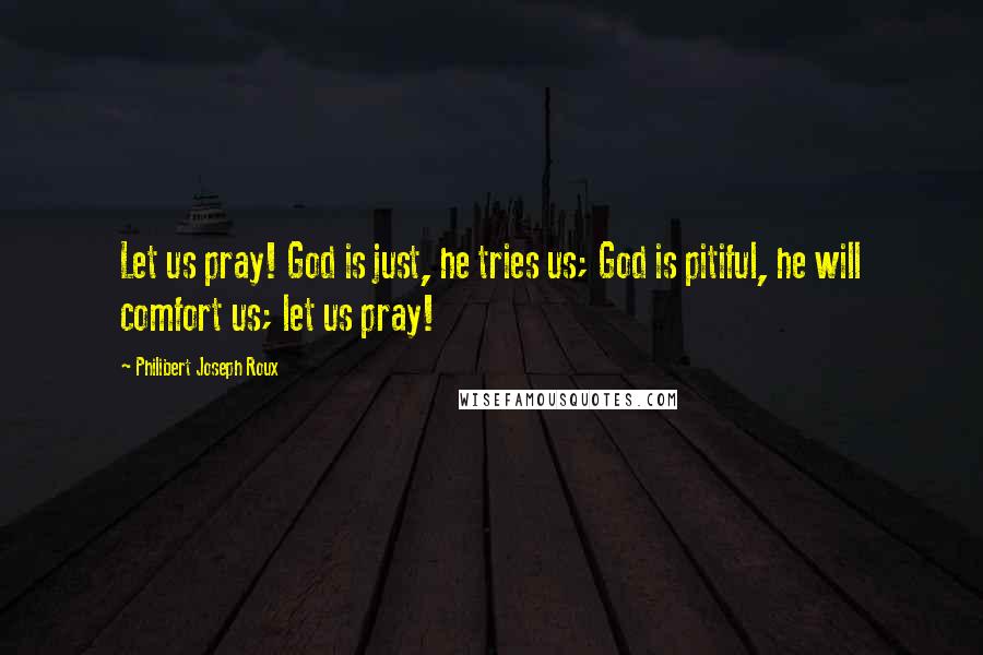 Philibert Joseph Roux Quotes: Let us pray! God is just, he tries us; God is pitiful, he will comfort us; let us pray!