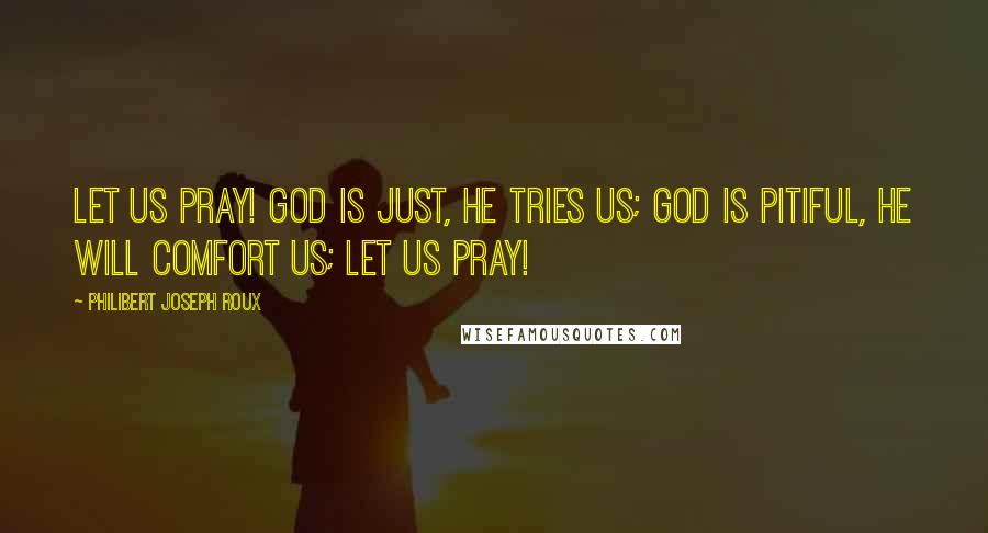 Philibert Joseph Roux Quotes: Let us pray! God is just, he tries us; God is pitiful, he will comfort us; let us pray!