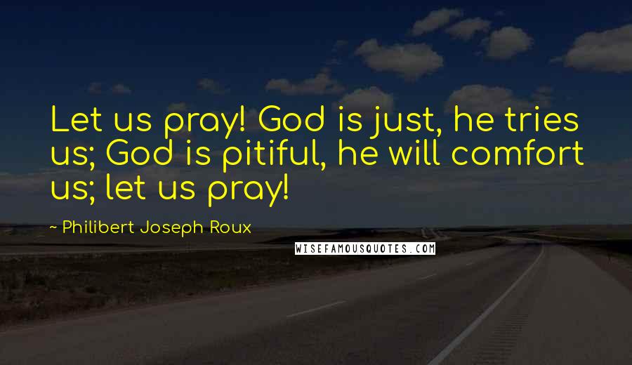 Philibert Joseph Roux Quotes: Let us pray! God is just, he tries us; God is pitiful, he will comfort us; let us pray!