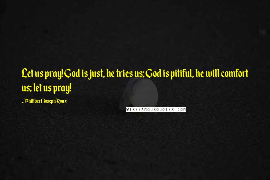 Philibert Joseph Roux Quotes: Let us pray! God is just, he tries us; God is pitiful, he will comfort us; let us pray!