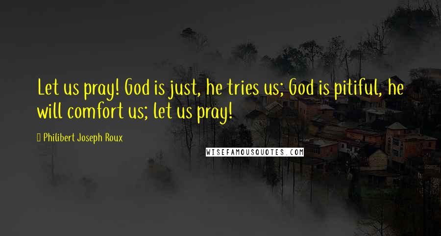Philibert Joseph Roux Quotes: Let us pray! God is just, he tries us; God is pitiful, he will comfort us; let us pray!