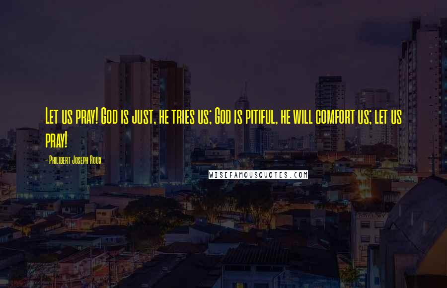 Philibert Joseph Roux Quotes: Let us pray! God is just, he tries us; God is pitiful, he will comfort us; let us pray!