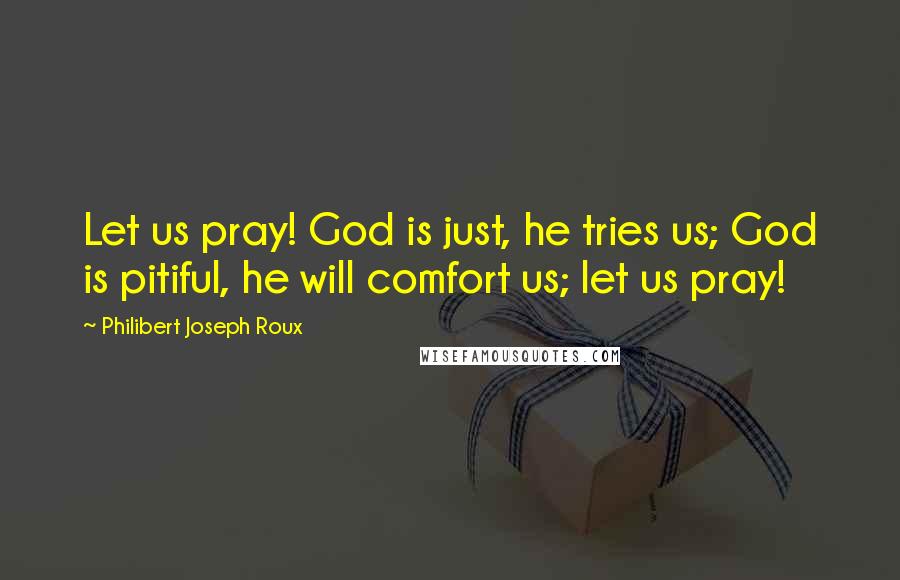 Philibert Joseph Roux Quotes: Let us pray! God is just, he tries us; God is pitiful, he will comfort us; let us pray!