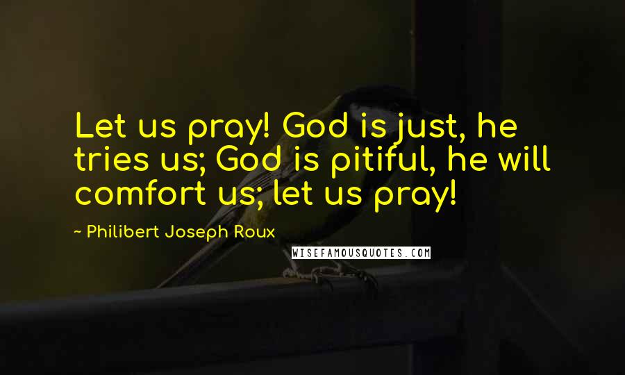 Philibert Joseph Roux Quotes: Let us pray! God is just, he tries us; God is pitiful, he will comfort us; let us pray!