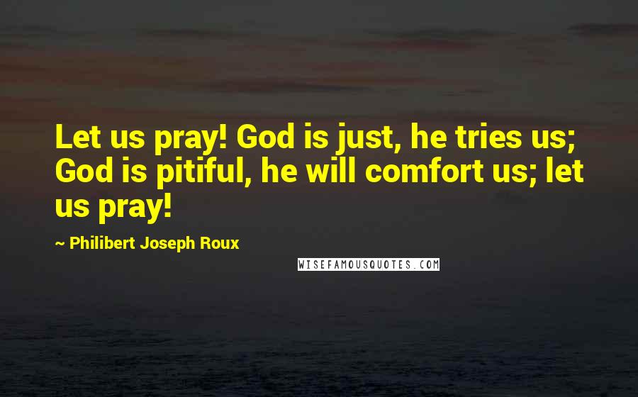 Philibert Joseph Roux Quotes: Let us pray! God is just, he tries us; God is pitiful, he will comfort us; let us pray!