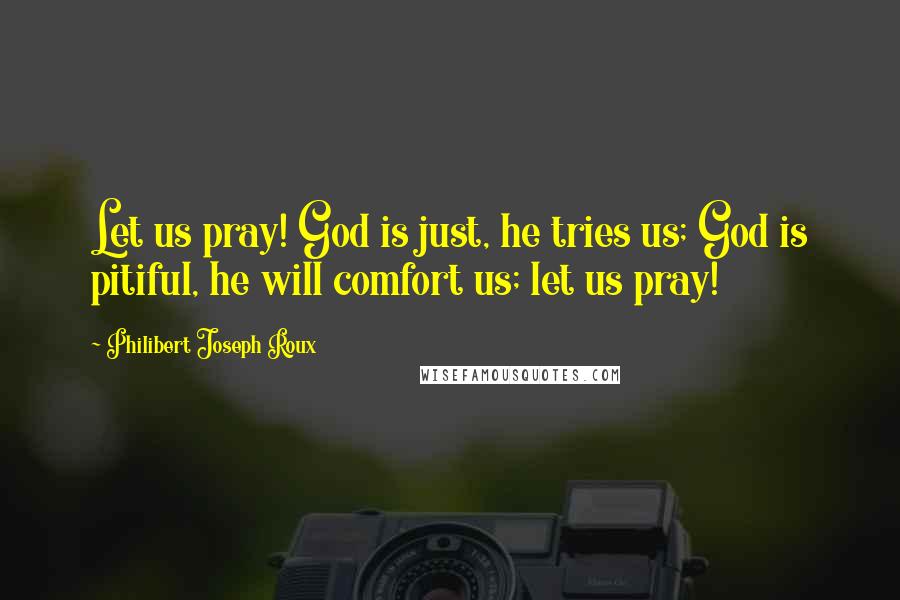 Philibert Joseph Roux Quotes: Let us pray! God is just, he tries us; God is pitiful, he will comfort us; let us pray!