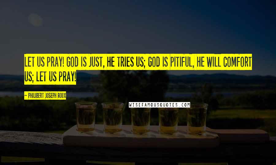 Philibert Joseph Roux Quotes: Let us pray! God is just, he tries us; God is pitiful, he will comfort us; let us pray!