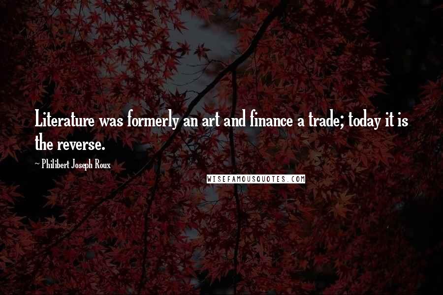 Philibert Joseph Roux Quotes: Literature was formerly an art and finance a trade; today it is the reverse.