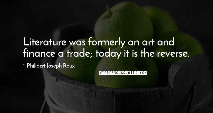 Philibert Joseph Roux Quotes: Literature was formerly an art and finance a trade; today it is the reverse.