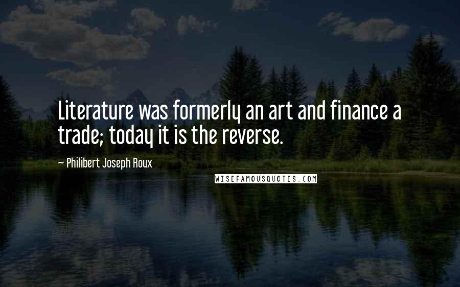 Philibert Joseph Roux Quotes: Literature was formerly an art and finance a trade; today it is the reverse.