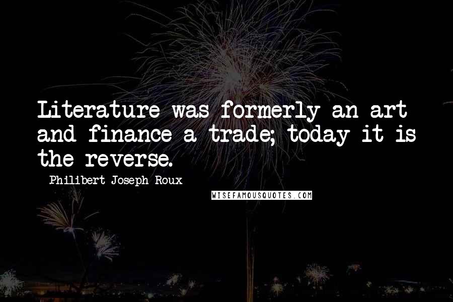 Philibert Joseph Roux Quotes: Literature was formerly an art and finance a trade; today it is the reverse.
