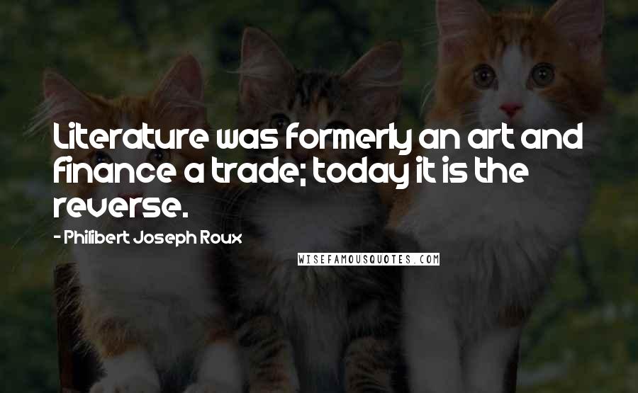 Philibert Joseph Roux Quotes: Literature was formerly an art and finance a trade; today it is the reverse.