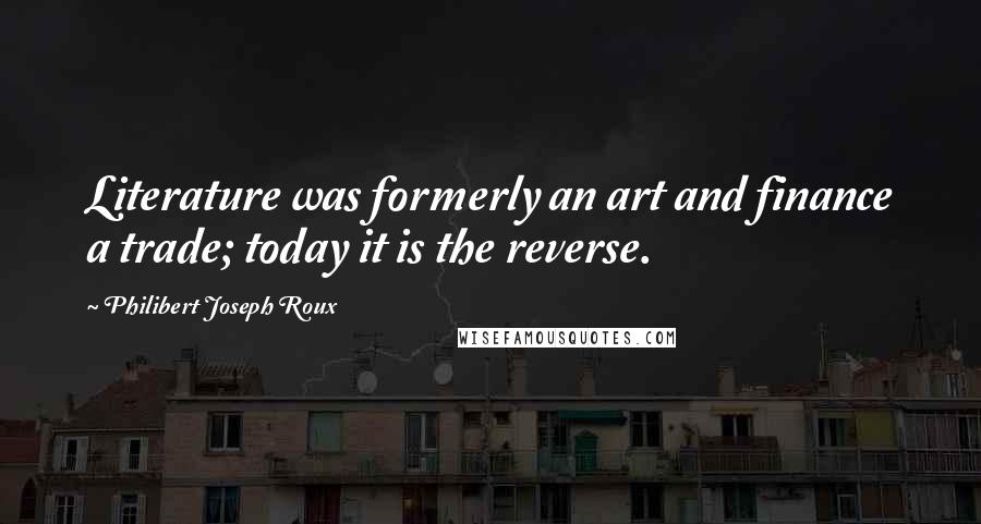 Philibert Joseph Roux Quotes: Literature was formerly an art and finance a trade; today it is the reverse.