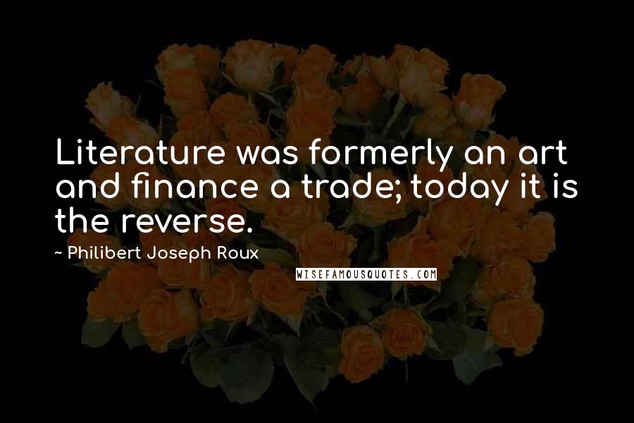 Philibert Joseph Roux Quotes: Literature was formerly an art and finance a trade; today it is the reverse.