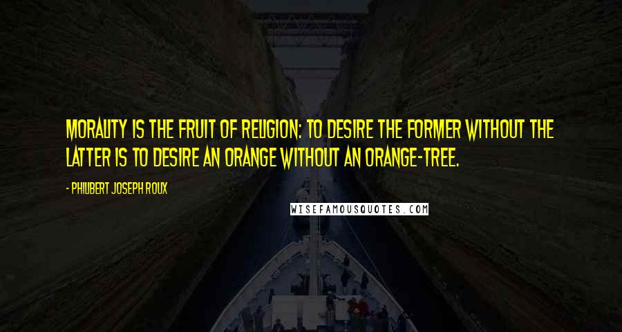 Philibert Joseph Roux Quotes: Morality is the fruit of religion: to desire the former without the latter is to desire an orange without an orange-tree.