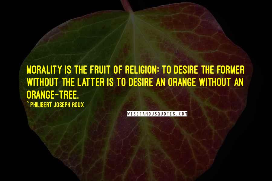 Philibert Joseph Roux Quotes: Morality is the fruit of religion: to desire the former without the latter is to desire an orange without an orange-tree.