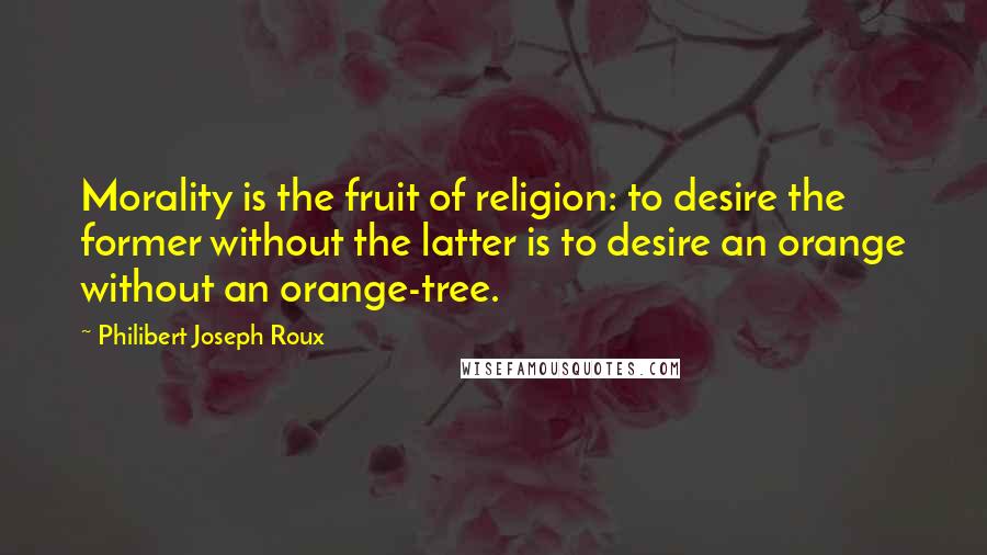 Philibert Joseph Roux Quotes: Morality is the fruit of religion: to desire the former without the latter is to desire an orange without an orange-tree.