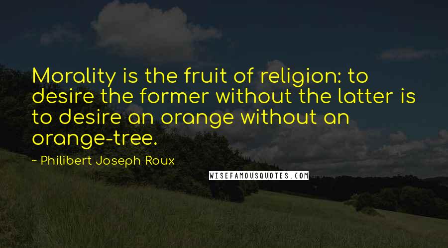Philibert Joseph Roux Quotes: Morality is the fruit of religion: to desire the former without the latter is to desire an orange without an orange-tree.