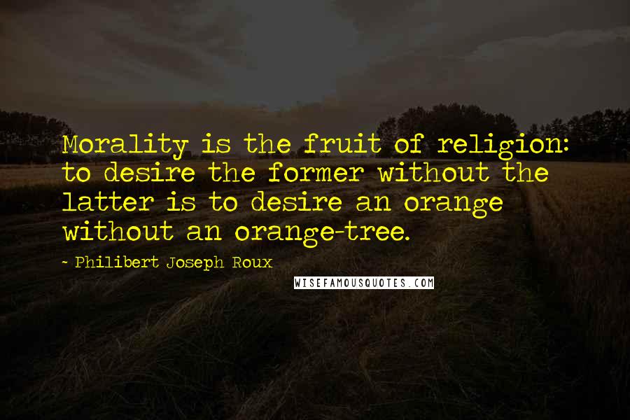 Philibert Joseph Roux Quotes: Morality is the fruit of religion: to desire the former without the latter is to desire an orange without an orange-tree.