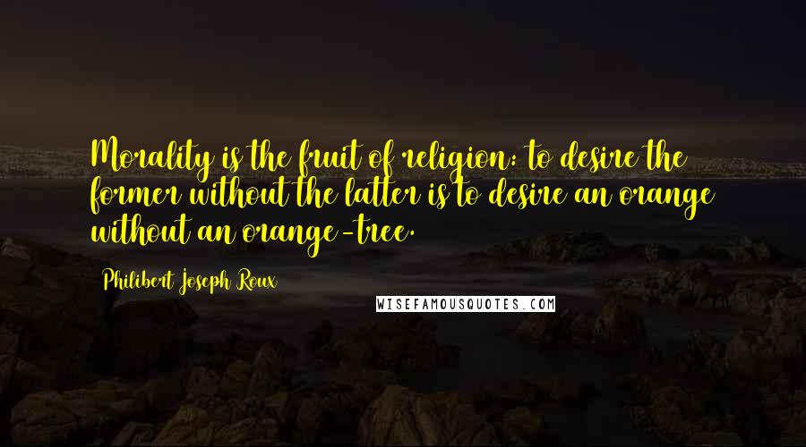 Philibert Joseph Roux Quotes: Morality is the fruit of religion: to desire the former without the latter is to desire an orange without an orange-tree.