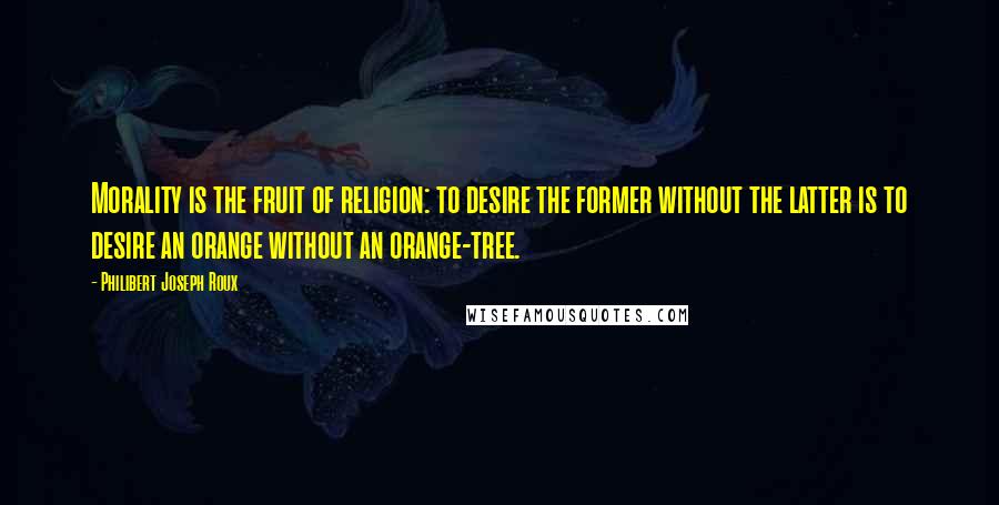 Philibert Joseph Roux Quotes: Morality is the fruit of religion: to desire the former without the latter is to desire an orange without an orange-tree.