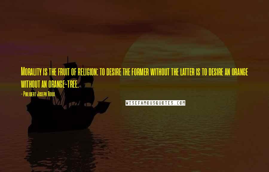Philibert Joseph Roux Quotes: Morality is the fruit of religion: to desire the former without the latter is to desire an orange without an orange-tree.