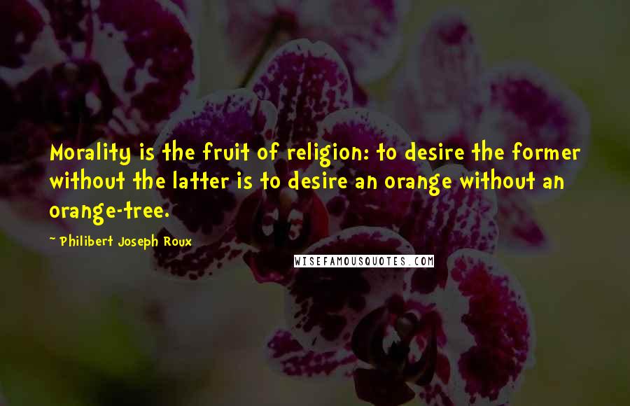 Philibert Joseph Roux Quotes: Morality is the fruit of religion: to desire the former without the latter is to desire an orange without an orange-tree.