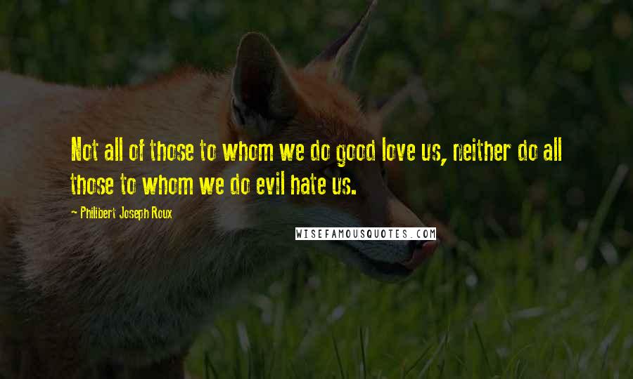 Philibert Joseph Roux Quotes: Not all of those to whom we do good love us, neither do all those to whom we do evil hate us.