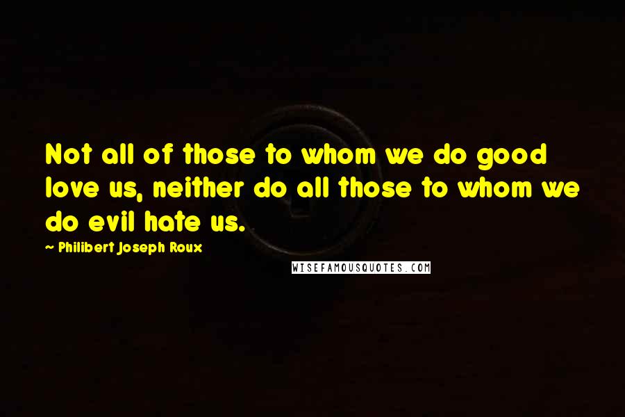 Philibert Joseph Roux Quotes: Not all of those to whom we do good love us, neither do all those to whom we do evil hate us.