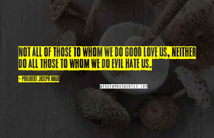 Philibert Joseph Roux Quotes: Not all of those to whom we do good love us, neither do all those to whom we do evil hate us.